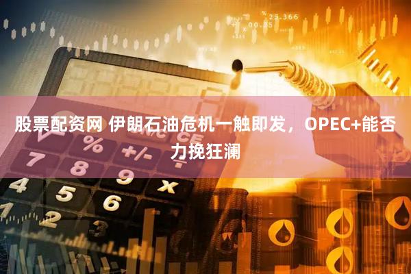 股票配资网 伊朗石油危机一触即发，OPEC+能否力挽狂澜