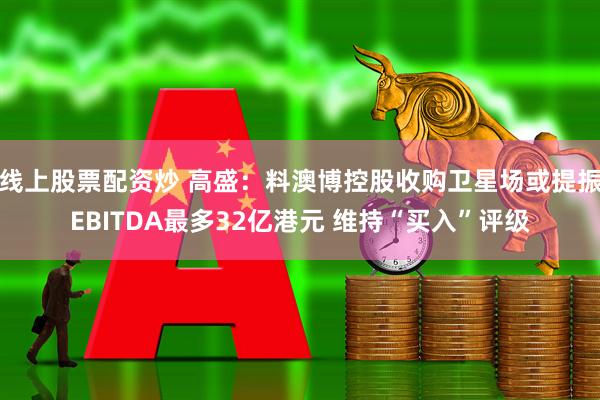 线上股票配资炒 高盛：料澳博控股收购卫星场或提振EBITDA最多32亿港元 维持“买入”评级