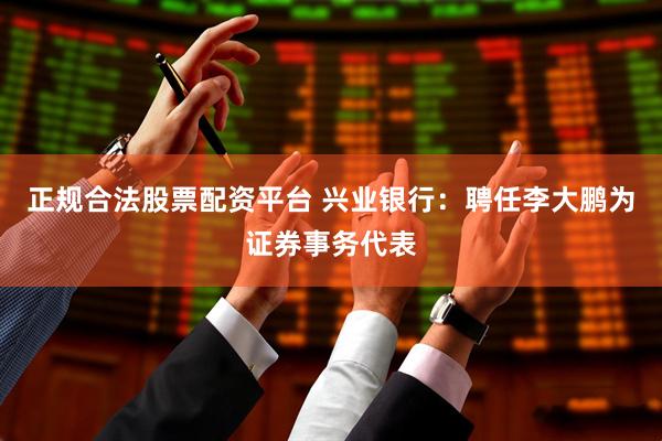 正规合法股票配资平台 兴业银行：聘任李大鹏为证券事务代表