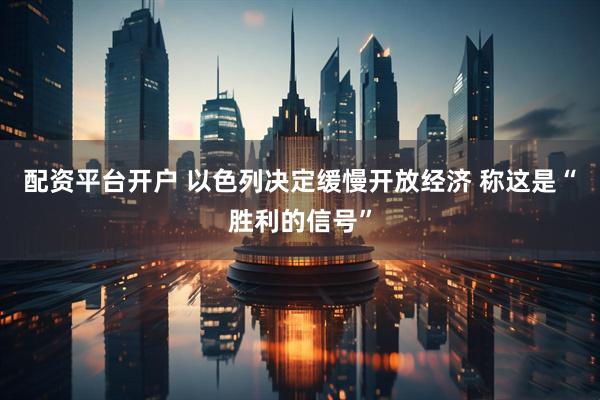 配资平台开户 以色列决定缓慢开放经济 称这是“胜利的信号”