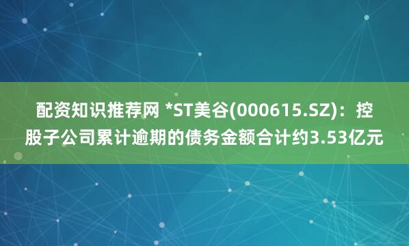 配资知识推荐网 *ST美谷(000615.SZ)：控股子公司累计逾期的债务金额合计约3.53亿元