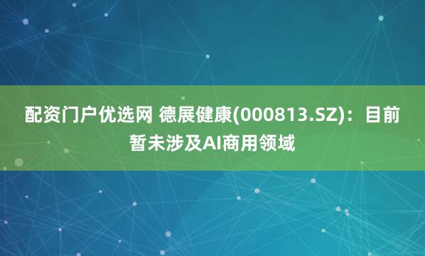 配资门户优选网 德展健康(000813.SZ)：目前暂未涉及AI商用领域