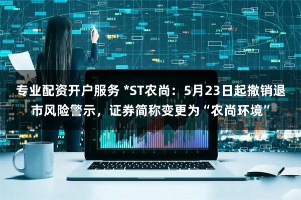 专业配资开户服务 *ST农尚：5月23日起撤销退市风险警示，证券简称变更为“农尚环境”