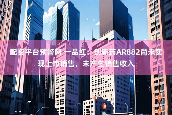 配资平台预警网 一品红：创新药AR882尚未实现上市销售，未产生销售收入