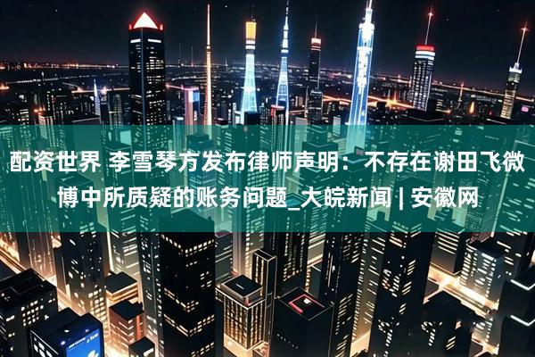 配资世界 李雪琴方发布律师声明：不存在谢田飞微博中所质疑的账务问题_大皖新闻 | 安徽网