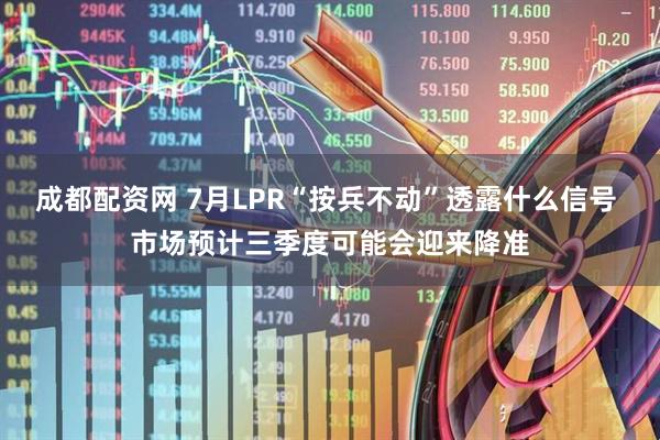 成都配资网 7月LPR“按兵不动”透露什么信号 市场预计三季度可能会迎来降准