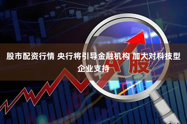 股市配资行情 央行将引导金融机构 加大对科技型企业支持