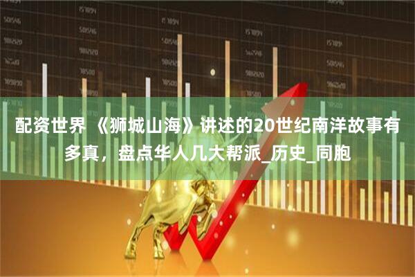 配资世界 《狮城山海》讲述的20世纪南洋故事有多真，盘点华人几大帮派_历史_同胞