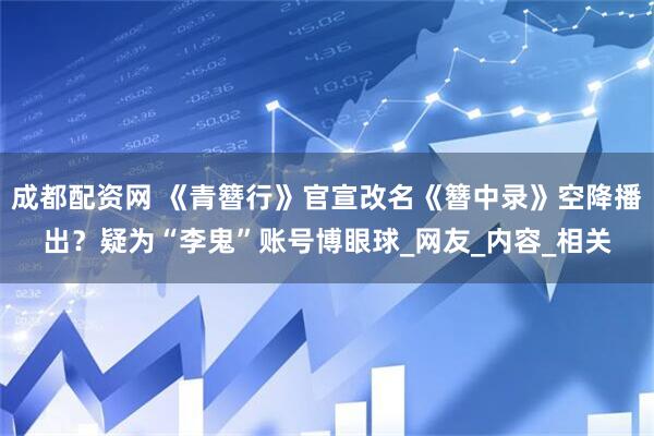 成都配资网 《青簪行》官宣改名《簪中录》空降播出？疑为“李鬼”账号博眼球_网友_内容_相关