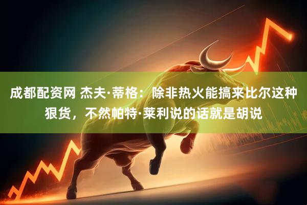 成都配资网 杰夫·蒂格：除非热火能搞来比尔这种狠货，不然帕特·莱利说的话就是胡说