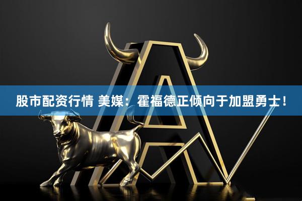 股市配资行情 美媒：霍福德正倾向于加盟勇士！