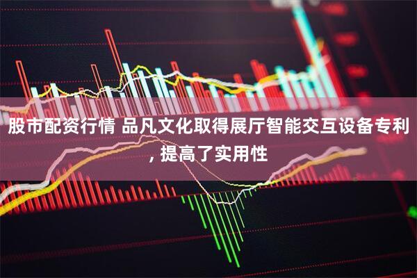 股市配资行情 品凡文化取得展厅智能交互设备专利, 提高了实用性