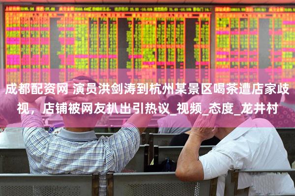 成都配资网 演员洪剑涛到杭州某景区喝茶遭店家歧视，店铺被网友扒出引热议_视频_态度_龙井村