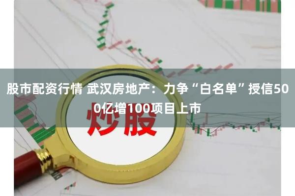 股市配资行情 武汉房地产：力争“白名单”授信500亿增100项目上市