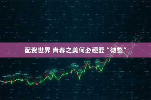 配资世界 青春之美何必硬要“微整”