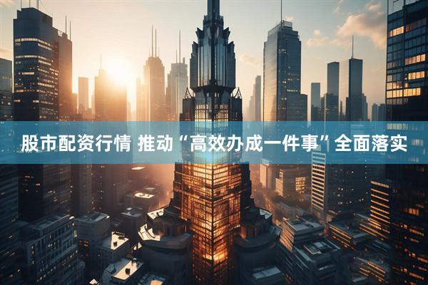 股市配资行情 推动“高效办成一件事”全面落实
