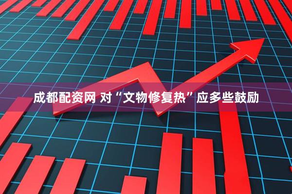 成都配资网 对“文物修复热”应多些鼓励