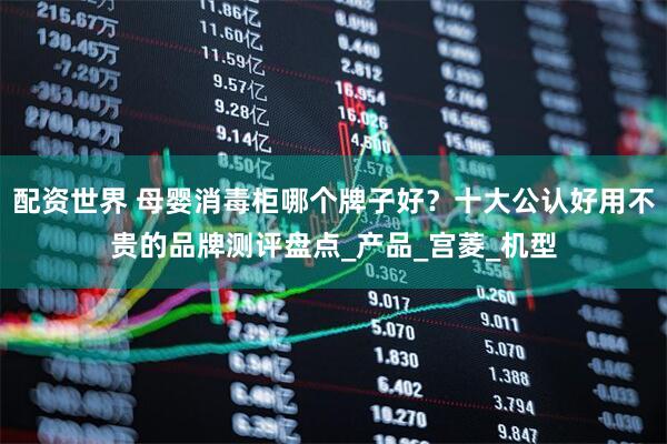 配资世界 母婴消毒柜哪个牌子好？十大公认好用不贵的品牌测评盘点_产品_宫菱_机型