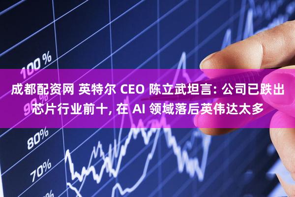 成都配资网 英特尔 CEO 陈立武坦言: 公司已跌出芯片行业前十, 在 AI 领域落后英伟达太多