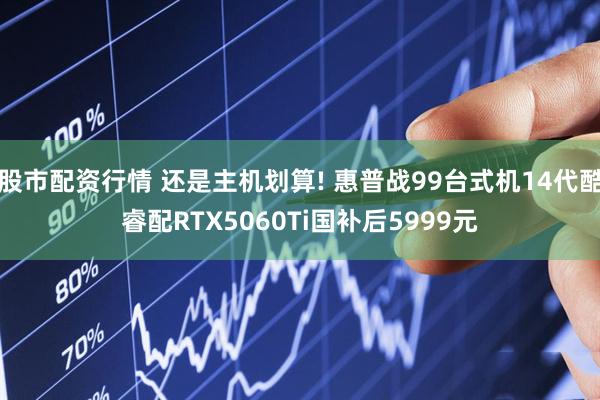 股市配资行情 还是主机划算! 惠普战99台式机14代酷睿配RTX5060Ti国补后5999元