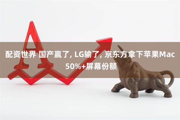 配资世界 国产赢了, LG输了, 京东方拿下苹果Mac 50%+屏幕份额