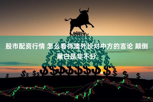 股市配资行情 怎么看待澳外长对中方的言论 颠倒黑白是非不分