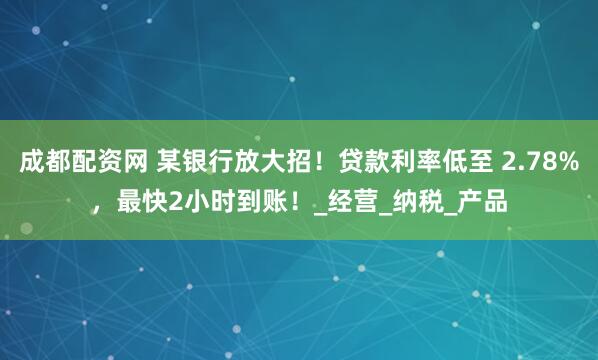 成都配资网 某银行放大招！贷款利率低至 2.78%，最快2小时到账！_经营_纳税_产品