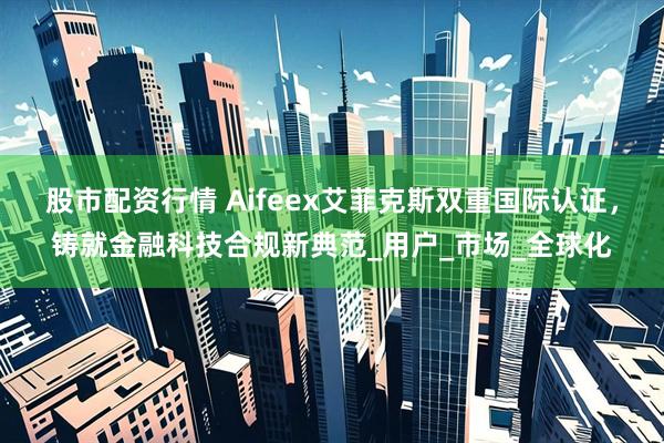 股市配资行情 Aifeex艾菲克斯双重国际认证，铸就金融科技合规新典范_用户_市场_全球化