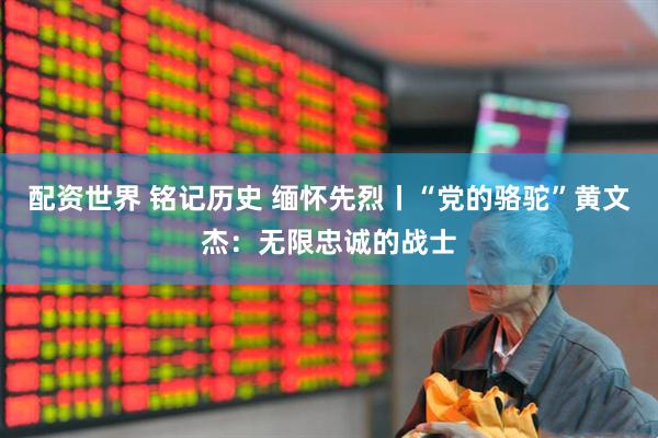配资世界 铭记历史 缅怀先烈丨“党的骆驼”黄文杰：无限忠诚的战士