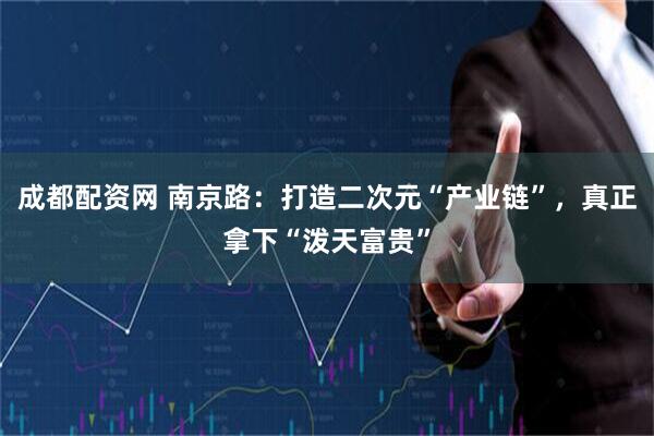 成都配资网 南京路：打造二次元“产业链”，真正拿下“泼天富贵”