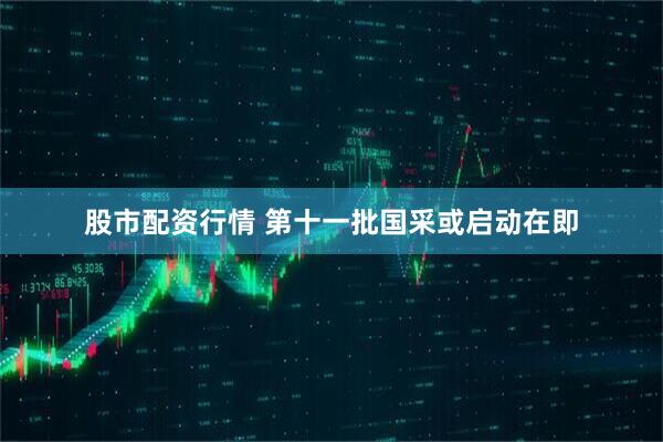 股市配资行情 第十一批国采或启动在即