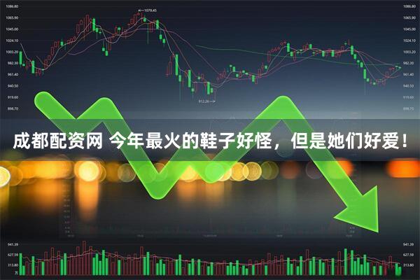 成都配资网 今年最火的鞋子好怪，但是她们好爱！