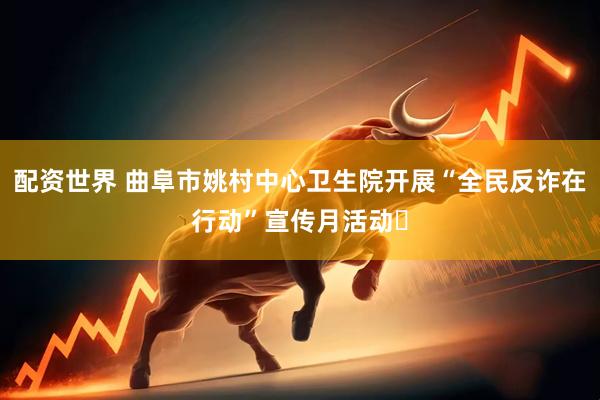 配资世界 曲阜市姚村中心卫生院开展“全民反诈在行动”宣传月活动​