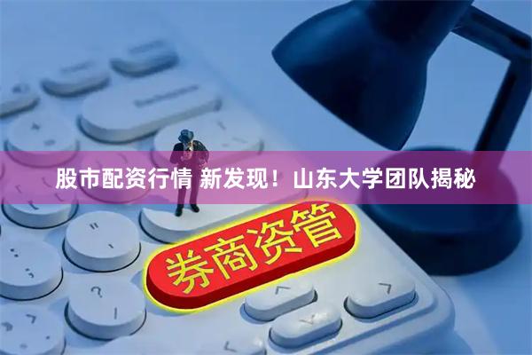 股市配资行情 新发现！山东大学团队揭秘