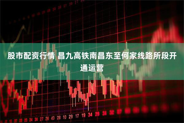 股市配资行情 昌九高铁南昌东至何家线路所段开通运营