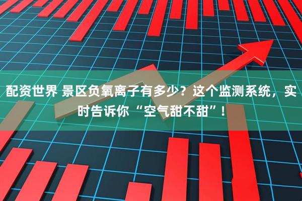 配资世界 景区负氧离子有多少？这个监测系统，实时告诉你 “空气甜不甜”！