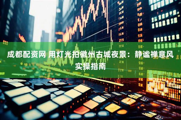 成都配资网 用灯光拍徽州古城夜景：静谧禅意风实操指南