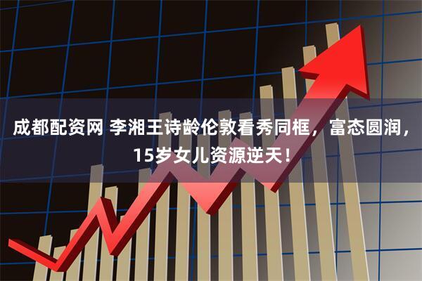 成都配资网 李湘王诗龄伦敦看秀同框，富态圆润，15岁女儿资源逆天！