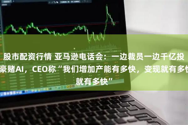股市配资行情 亚马逊电话会：一边裁员一边千亿投资豪赌AI，CEO称“我们增加产能有多快，变现就有多快”