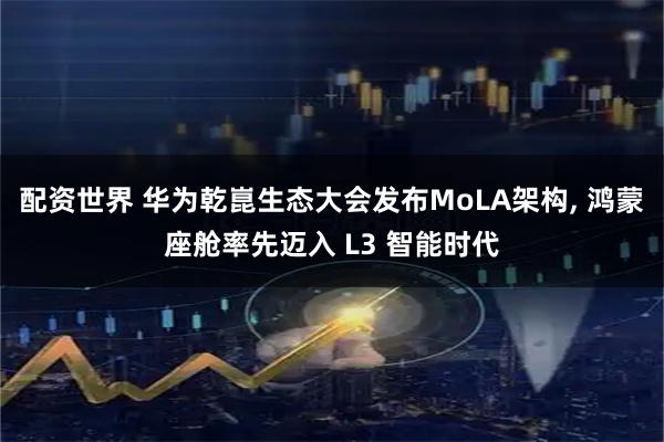配资世界 华为乾崑生态大会发布MoLA架构, 鸿蒙座舱率先迈入 L3 智能时代