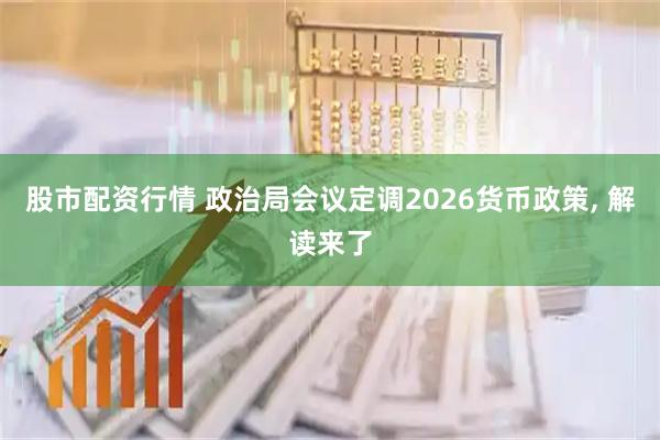 股市配资行情 政治局会议定调2026货币政策, 解读来了