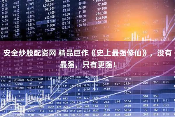 安全炒股配资网 精品巨作《史上最强修仙》，没有最强，只有更强！