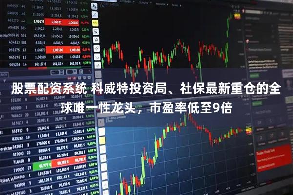 股票配资系统 科威特投资局、社保最新重仓的全球唯一性龙头,市盈率低至9倍