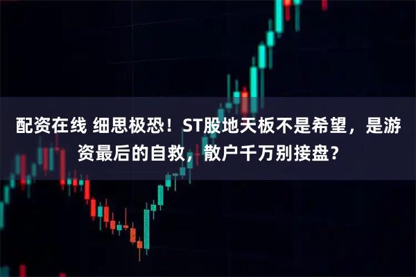 配资在线 细思极恐!ST股地天板不是希望,是游资最后的自救,散户千万别接盘?