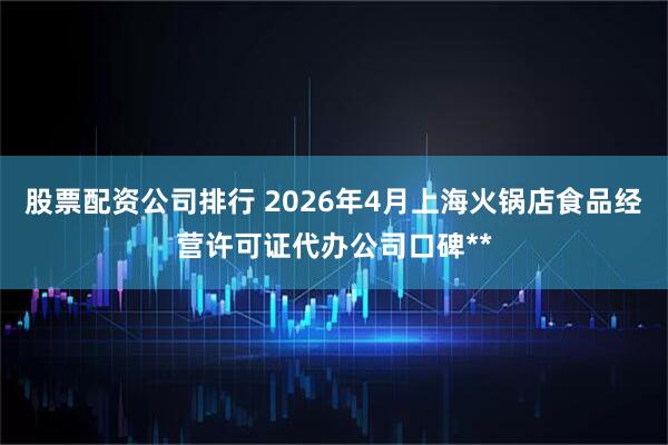 股票配资公司排行 2026年4月上海火锅店食品经营许可证代办公司口碑**