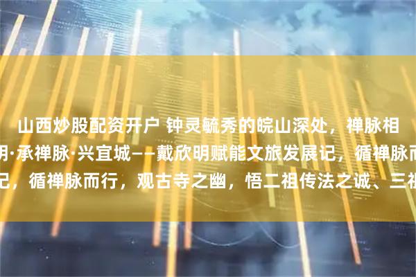 山西炒股配资开户 钟灵毓秀的皖山深处，禅脉相续，双刹生辉，信欣明·承禅脉·兴宜城——戴欣明赋能文旅发展记，循禅脉而行，观古寺之幽，悟二祖传法之诚、三祖《信心铭》之哲