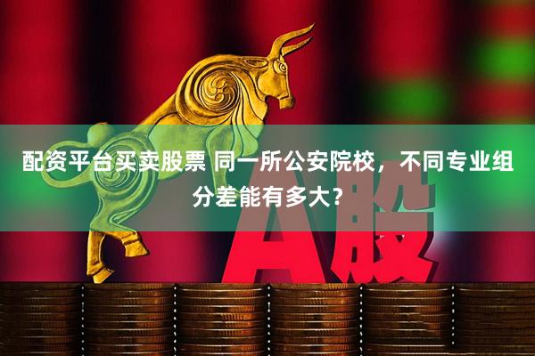 配资平台买卖股票 同一所公安院校，不同专业组分差能有多大？