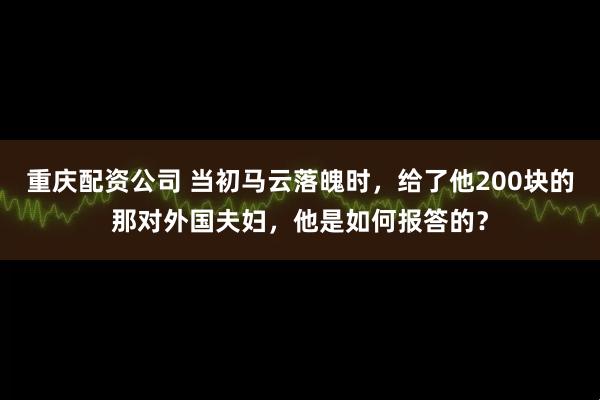 重庆配资公司 当初马云落魄时，给了他200块的那对外国夫妇，他是如何报答的？