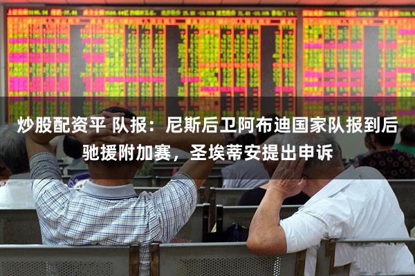 炒股配资平 队报：尼斯后卫阿布迪国家队报到后驰援附加赛，圣埃蒂安提出申诉