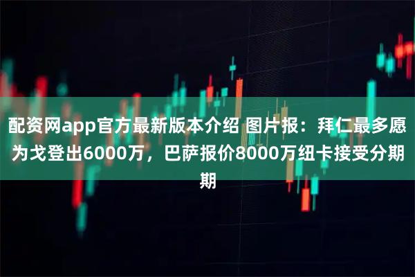 配资网app官方最新版本介绍 图片报：拜仁最多愿为戈登出6000万，巴萨报价8000万纽卡接受分期